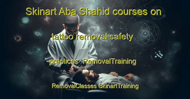 Skinart Aba Shahid courses on tattoo removal safety practices | #RemovalTraining #RemovalClasses #SkinartTraining-Pakistan