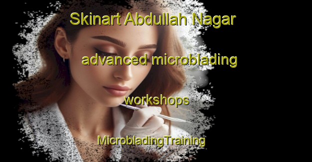 Skinart Abdullah Nagar advanced microblading workshops | MicrobladingTraining | MicrobladingClasses | SkinartTraining-Pakistan