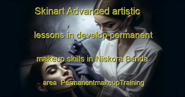 Skinart Advanced artistic lessons in develop permanent makeup skills in Niskora Banda area | PermanentmakeupTraining | PermanentmakeupClasses | SkinartTraining-Pakistan