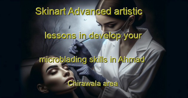 Skinart Advanced artistic lessons in develop your microblading skills in Ahmad Chirawala area | MicrobladingTraining | MicrobladingClasses | SkinartTraining-Pakistan