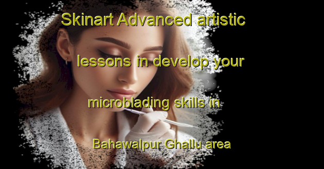 Skinart Advanced artistic lessons in develop your microblading skills in Bahawalpur Ghallu area | MicrobladingTraining | MicrobladingClasses | SkinartTraining-Pakistan