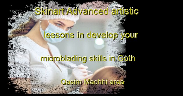 Skinart Advanced artistic lessons in develop your microblading skills in Goth Qasim Machhi area | MicrobladingTraining | MicrobladingClasses | SkinartTraining-Pakistan
