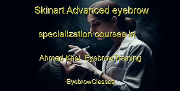 Skinart Advanced eyebrow specialization courses in Ahmad Khei | EyebrowTraining | EyebrowClasses | SkinartTraining-Pakistan