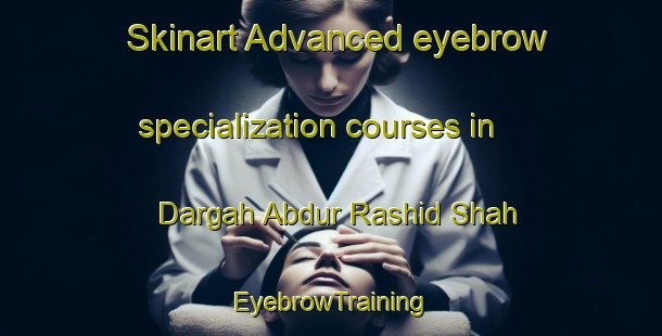 Skinart Advanced eyebrow specialization courses in Dargah Abdur Rashid Shah | EyebrowTraining | EyebrowClasses | SkinartTraining-Pakistan