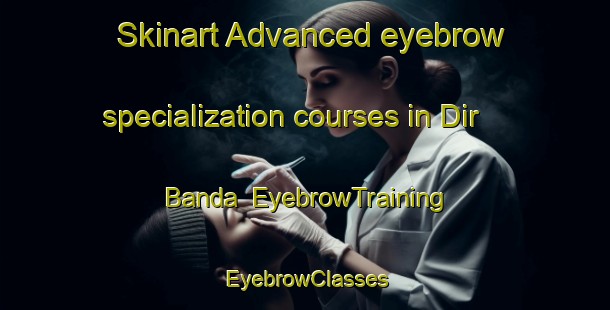 Skinart Advanced eyebrow specialization courses in Dir Banda | EyebrowTraining | EyebrowClasses | SkinartTraining-Pakistan