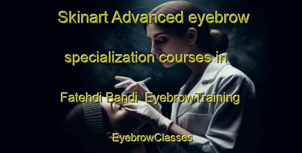 Skinart Advanced eyebrow specialization courses in Fatehdi Bandi | EyebrowTraining | EyebrowClasses | SkinartTraining-Pakistan