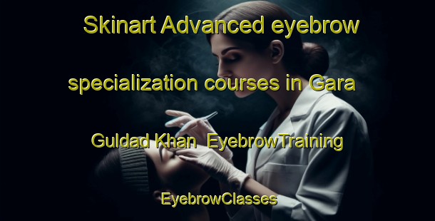 Skinart Advanced eyebrow specialization courses in Gara Guldad Khan | EyebrowTraining | EyebrowClasses | SkinartTraining-Pakistan