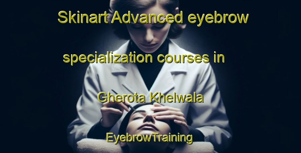 Skinart Advanced eyebrow specialization courses in Gherota Khelwala | EyebrowTraining | EyebrowClasses | SkinartTraining-Pakistan