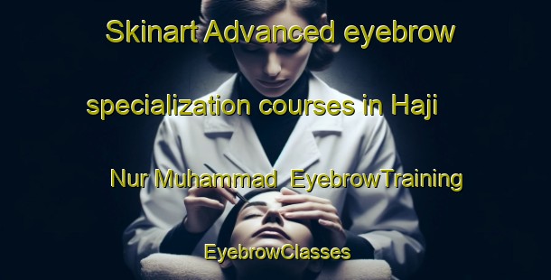 Skinart Advanced eyebrow specialization courses in Haji Nur Muhammad | EyebrowTraining | EyebrowClasses | SkinartTraining-Pakistan
