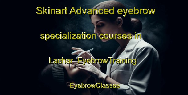 Skinart Advanced eyebrow specialization courses in Lachar | EyebrowTraining | EyebrowClasses | SkinartTraining-Pakistan