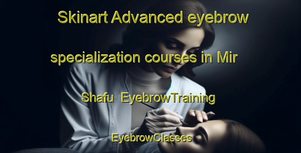 Skinart Advanced eyebrow specialization courses in Mir Shafu | EyebrowTraining | EyebrowClasses | SkinartTraining-Pakistan