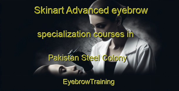 Skinart Advanced eyebrow specialization courses in Pakistan Steel Colony | EyebrowTraining | EyebrowClasses | SkinartTraining-Pakistan