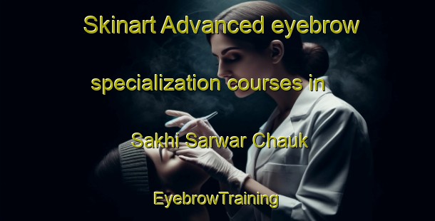 Skinart Advanced eyebrow specialization courses in Sakhi Sarwar Chauk | EyebrowTraining | EyebrowClasses | SkinartTraining-Pakistan