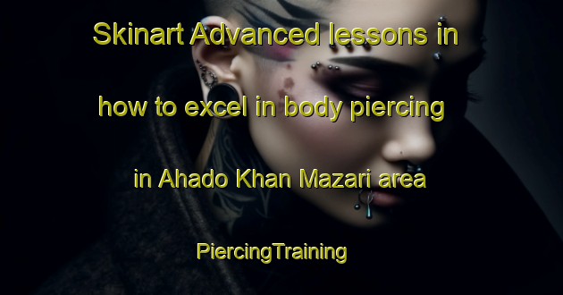 Skinart Advanced lessons in how to excel in body piercing in Ahado Khan Mazari area | PiercingTraining | PiercingClasses | SkinartTraining-Pakistan