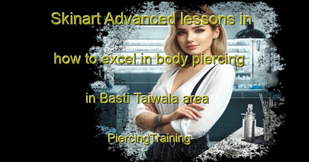 Skinart Advanced lessons in how to excel in body piercing in Basti Taiwala area | PiercingTraining | PiercingClasses | SkinartTraining-Pakistan
