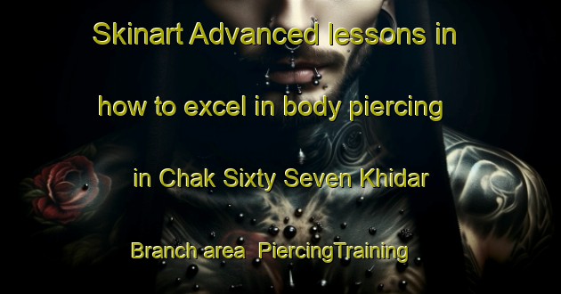 Skinart Advanced lessons in how to excel in body piercing in Chak Sixty Seven Khidar Branch area | PiercingTraining | PiercingClasses | SkinartTraining-Pakistan