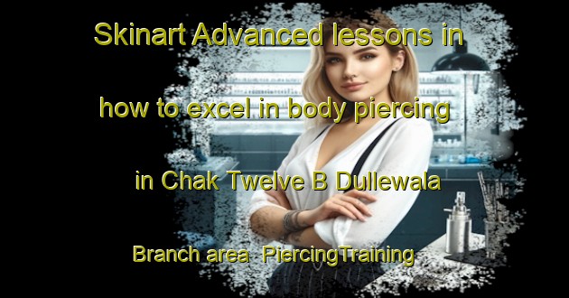 Skinart Advanced lessons in how to excel in body piercing in Chak Twelve B Dullewala Branch area | PiercingTraining | PiercingClasses | SkinartTraining-Pakistan