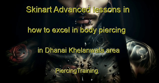 Skinart Advanced lessons in how to excel in body piercing in Dhanai Khelanwala area | PiercingTraining | PiercingClasses | SkinartTraining-Pakistan