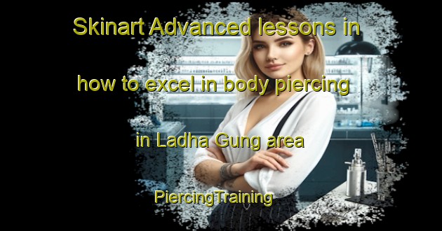 Skinart Advanced lessons in how to excel in body piercing in Ladha Gung area | PiercingTraining | PiercingClasses | SkinartTraining-Pakistan