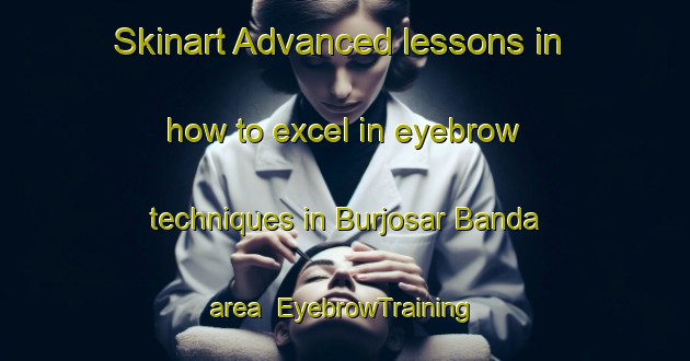 Skinart Advanced lessons in how to excel in eyebrow techniques in Burjosar Banda area | EyebrowTraining | EyebrowClasses | SkinartTraining-Pakistan