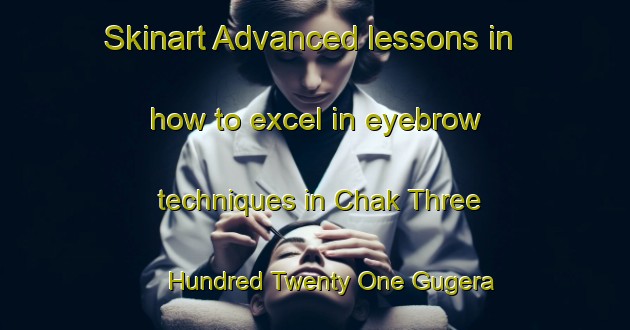 Skinart Advanced lessons in how to excel in eyebrow techniques in Chak Three Hundred Twenty One Gugera Branch area | EyebrowTraining | EyebrowClasses | SkinartTraining-Pakistan