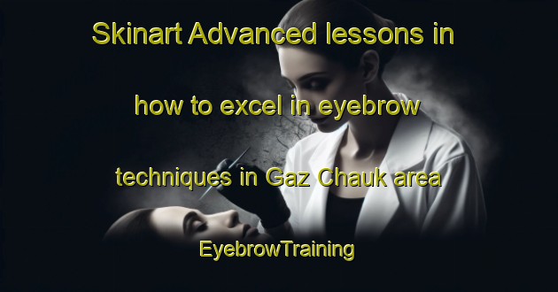 Skinart Advanced lessons in how to excel in eyebrow techniques in Gaz Chauk area | EyebrowTraining | EyebrowClasses | SkinartTraining-Pakistan