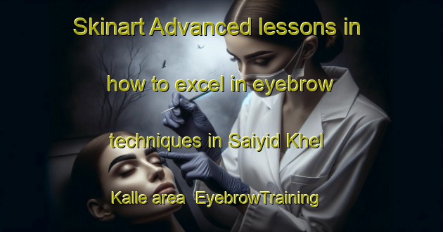 Skinart Advanced lessons in how to excel in eyebrow techniques in Saiyid Khel Kalle area | EyebrowTraining | EyebrowClasses | SkinartTraining-Pakistan