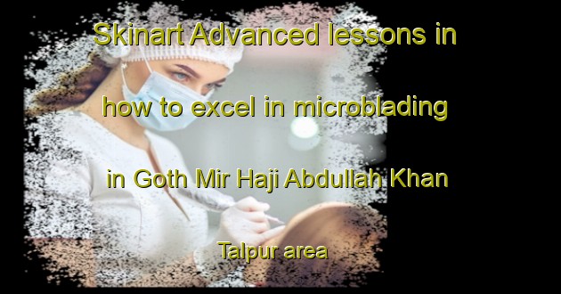 Skinart Advanced lessons in how to excel in microblading in Goth Mir Haji Abdullah Khan Talpur area | MicrobladingTraining | MicrobladingClasses | SkinartTraining-Pakistan