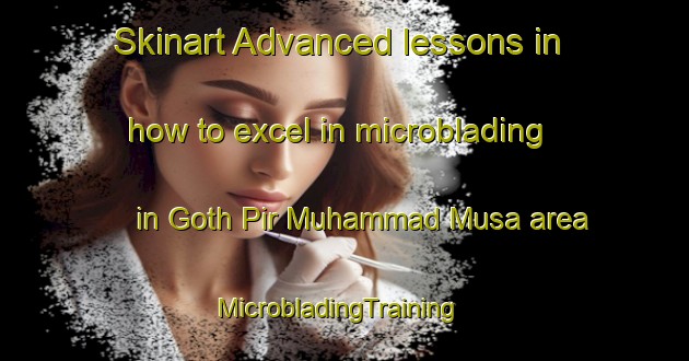 Skinart Advanced lessons in how to excel in microblading in Goth Pir Muhammad Musa area | MicrobladingTraining | MicrobladingClasses | SkinartTraining-Pakistan