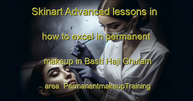 Skinart Advanced lessons in how to excel in permanent makeup in Basti Haji Ghulam area | PermanentmakeupTraining | PermanentmakeupClasses | SkinartTraining-Pakistan
