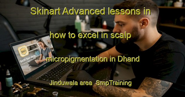 Skinart Advanced lessons in how to excel in scalp micropigmentation in Dhand Jinduwala area | SmpTraining | SmpClasses | SkinartTraining-Pakistan