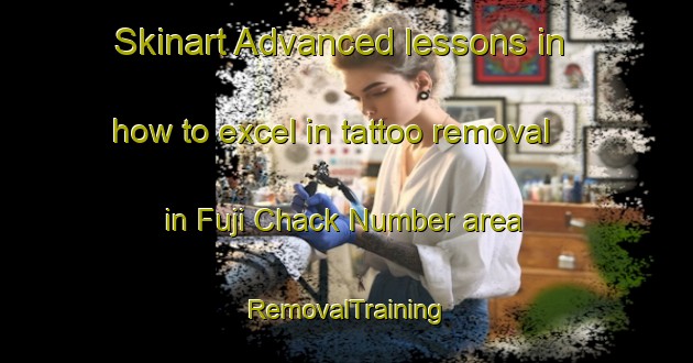 Skinart Advanced lessons in how to excel in tattoo removal in Fuji Chack Number area | RemovalTraining | RemovalClasses | SkinartTraining-Pakistan