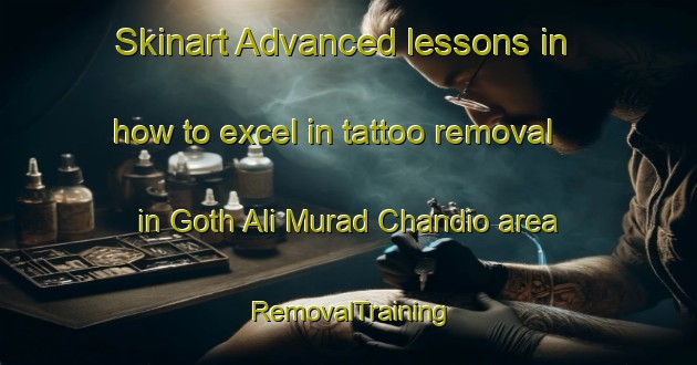 Skinart Advanced lessons in how to excel in tattoo removal in Goth Ali Murad Chandio area | RemovalTraining | RemovalClasses | SkinartTraining-Pakistan