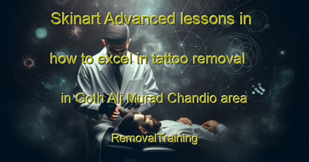 Skinart Advanced lessons in how to excel in tattoo removal in Goth Ali Murad Chandio area | RemovalTraining | RemovalClasses | SkinartTraining-Pakistan