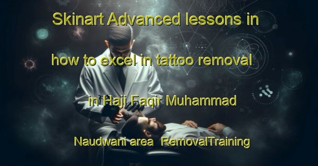 Skinart Advanced lessons in how to excel in tattoo removal in Haji Faqir Muhammad Naudwani area | RemovalTraining | RemovalClasses | SkinartTraining-Pakistan