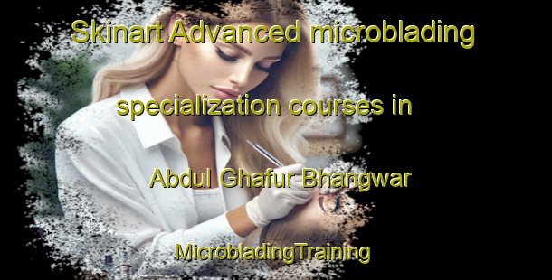 Skinart Advanced microblading specialization courses in Abdul Ghafur Bhangwar | #MicrobladingTraining #MicrobladingClasses #SkinartTraining-Pakistan