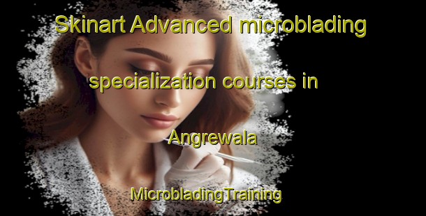 Skinart Advanced microblading specialization courses in Angrewala | MicrobladingTraining | MicrobladingClasses | SkinartTraining-Pakistan