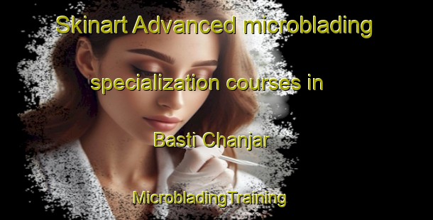 Skinart Advanced microblading specialization courses in Basti Chanjar | MicrobladingTraining | MicrobladingClasses | SkinartTraining-Pakistan