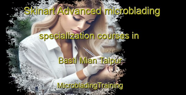 Skinart Advanced microblading specialization courses in Basti Mian Talpur | MicrobladingTraining | MicrobladingClasses | SkinartTraining-Pakistan