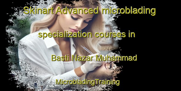 Skinart Advanced microblading specialization courses in Basti Nazar Muhammad | MicrobladingTraining | MicrobladingClasses | SkinartTraining-Pakistan