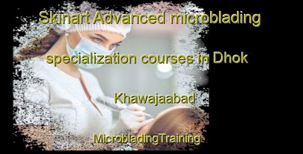 Skinart Advanced microblading specialization courses in Dhok Khawajaabad | MicrobladingTraining | MicrobladingClasses | SkinartTraining-Pakistan