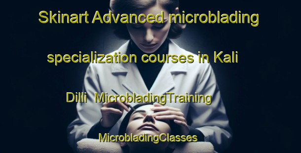 Skinart Advanced microblading specialization courses in Kali Dilli | MicrobladingTraining | MicrobladingClasses | SkinartTraining-Pakistan