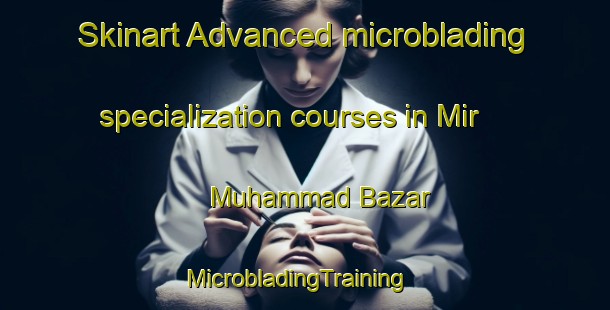 Skinart Advanced microblading specialization courses in Mir Muhammad Bazar | MicrobladingTraining | MicrobladingClasses | SkinartTraining-Pakistan