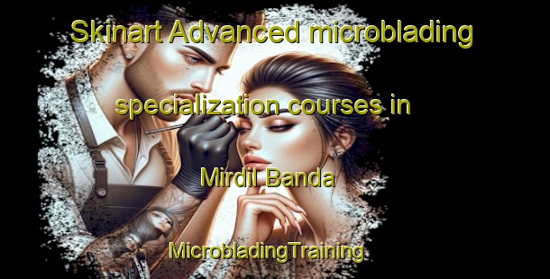 Skinart Advanced microblading specialization courses in Mirdil Banda | MicrobladingTraining | MicrobladingClasses | SkinartTraining-Pakistan