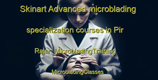Skinart Advanced microblading specialization courses in Pir Rajar | MicrobladingTraining | MicrobladingClasses | SkinartTraining-Pakistan