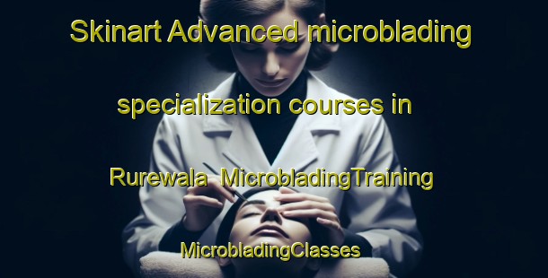 Skinart Advanced microblading specialization courses in Rurewala | MicrobladingTraining | MicrobladingClasses | SkinartTraining-Pakistan