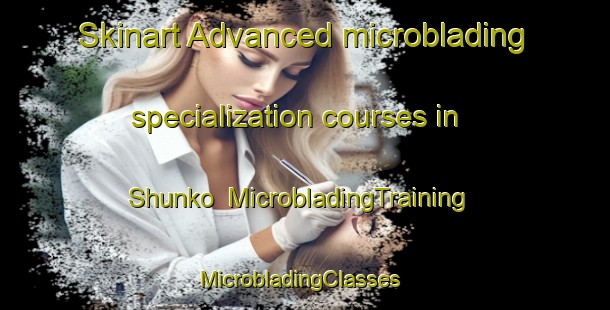 Skinart Advanced microblading specialization courses in Shunko | MicrobladingTraining | MicrobladingClasses | SkinartTraining-Pakistan