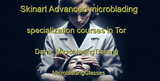 Skinart Advanced microblading specialization courses in Tor Darra | MicrobladingTraining | MicrobladingClasses | SkinartTraining-Pakistan