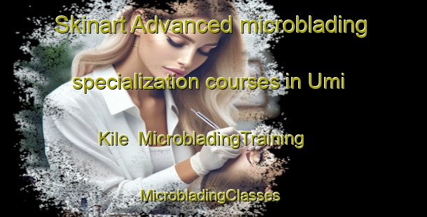 Skinart Advanced microblading specialization courses in Umi Kile | MicrobladingTraining | MicrobladingClasses | SkinartTraining-Pakistan