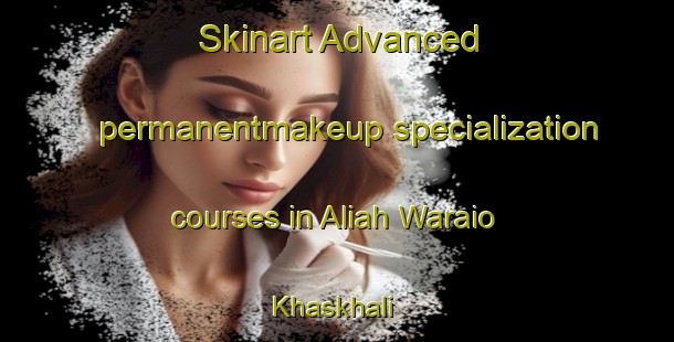 Skinart Advanced permanentmakeup specialization courses in Aliah Waraio Khaskhali | PermanentmakeupTraining | PermanentmakeupClasses | SkinartTraining-Pakistan
